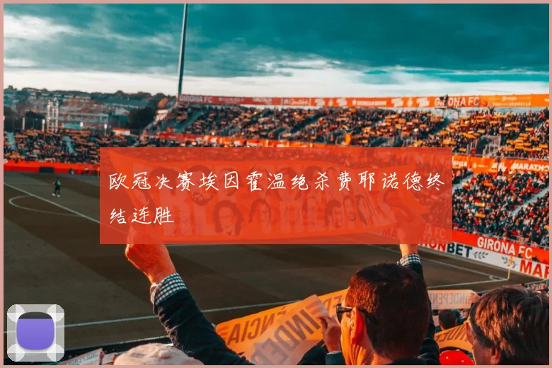欧冠决赛埃因霍温绝杀费耶诺德终结连胜