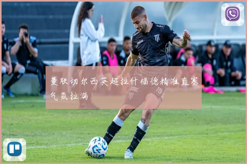 曼联切尔西英超拉什福德精准直塞气氛拉满