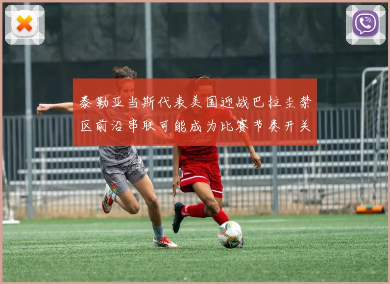 泰勒亚当斯代表美国迎战巴拉圭禁区前沿串联可能成为比赛节奏开关