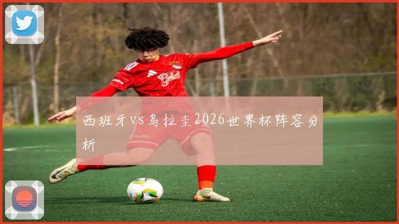 西班牙vs乌拉圭2026世界杯阵容分析