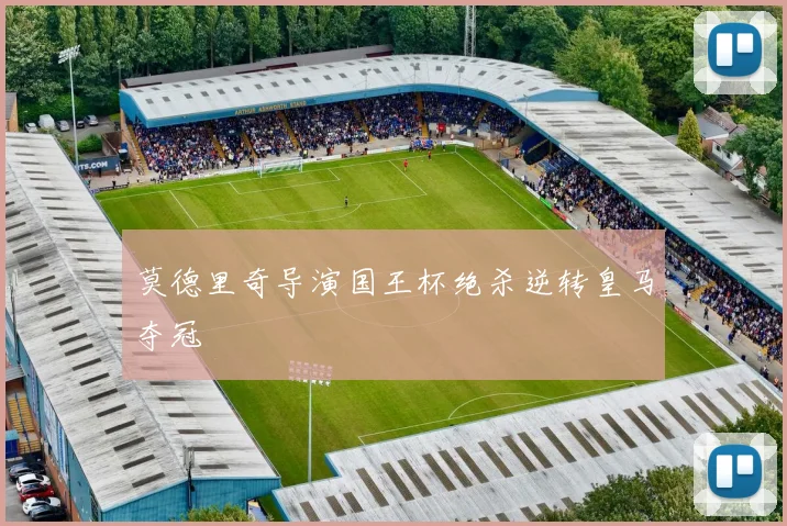莫德里奇导演国王杯绝杀逆转皇马夺冠