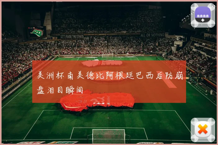 美洲杯南美德比阿根廷巴西后防崩盘泪目瞬间