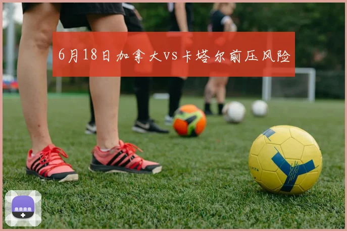 6月18日加拿大vs卡塔尔前压风险