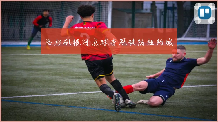 洛杉矶银河点球夺冠破防纽约城