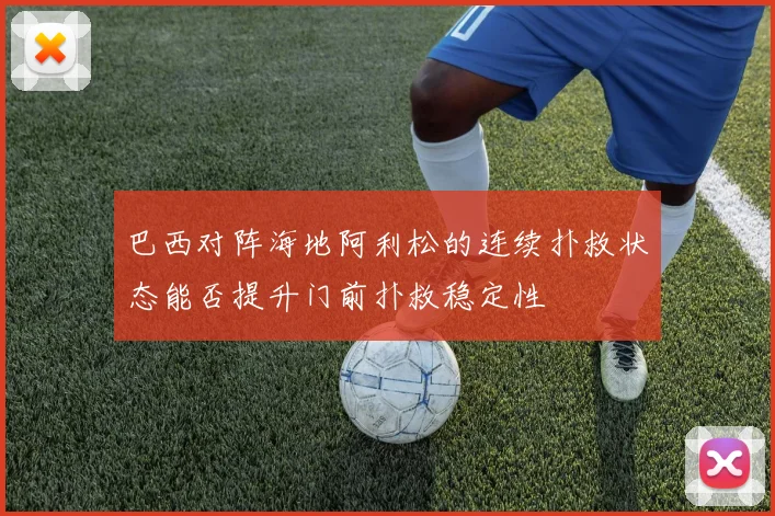 巴西对阵海地阿利松的连续扑救状态能否提升门前扑救稳定性