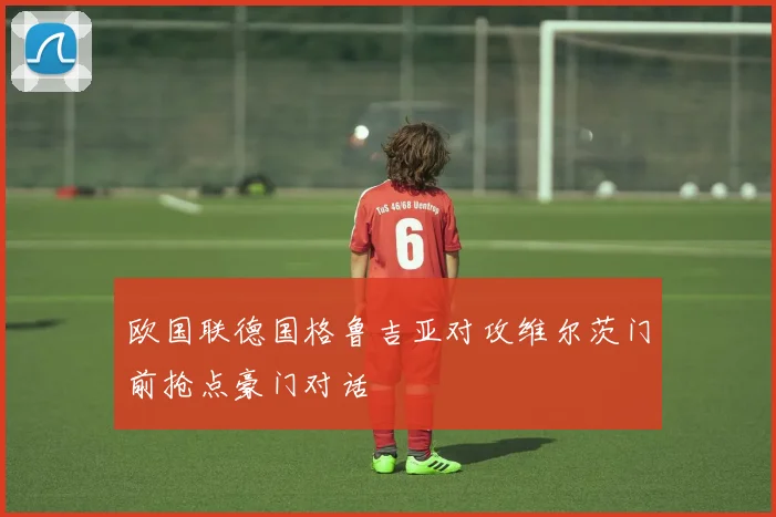欧国联德国格鲁吉亚对攻维尔茨门前抢点豪门对话