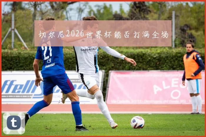 切尔尼2026世界杯能否打满全场