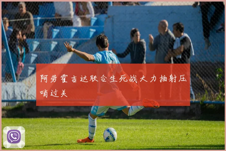 阿劳霍吉达联合生死战大力抽射压哨过关