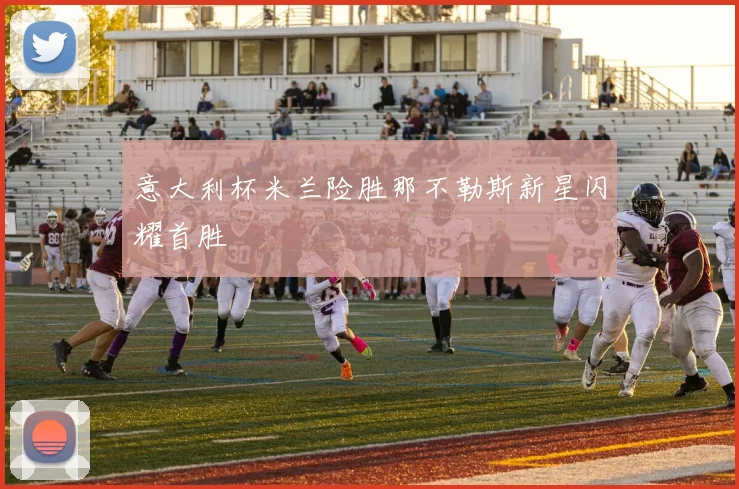 意大利杯米兰险胜那不勒斯新星闪耀首胜