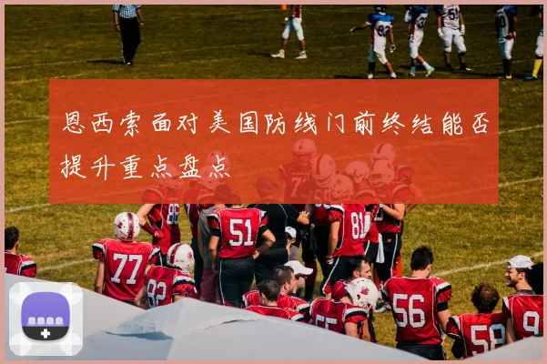 恩西索面对美国防线门前终结能否提升重点盘点