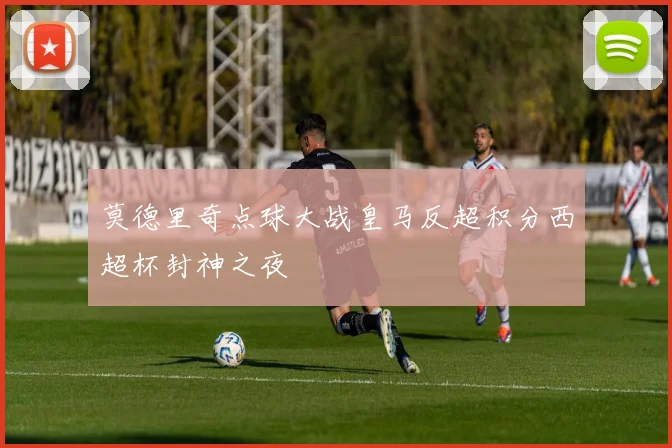 莫德里奇点球大战皇马反超积分西超杯封神之夜