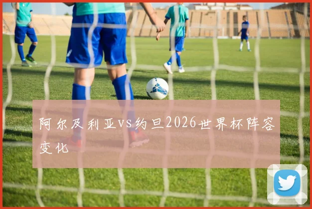 阿尔及利亚vs约旦2026世界杯阵容变化
