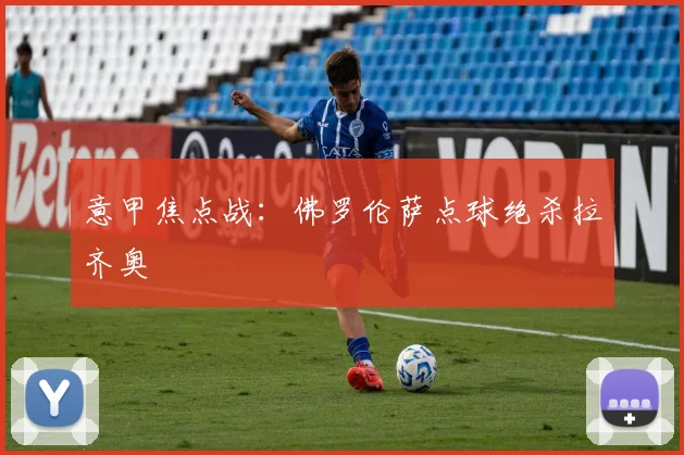 意甲焦点战:佛罗伦萨点球绝杀拉齐奥