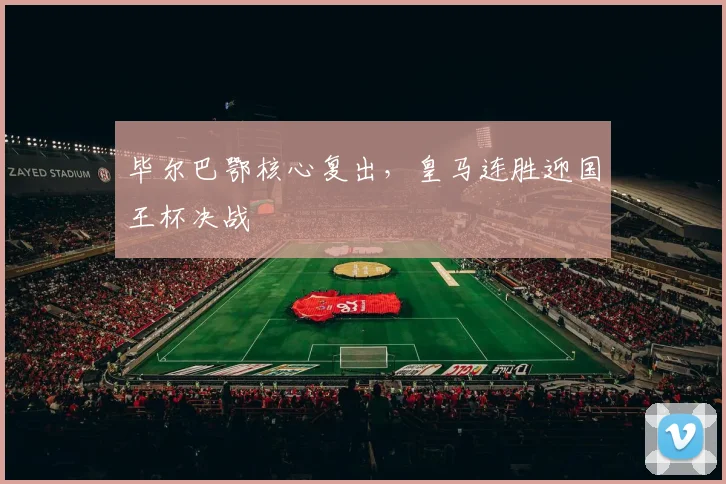 毕尔巴鄂核心复出，皇马连胜迎国王杯决战