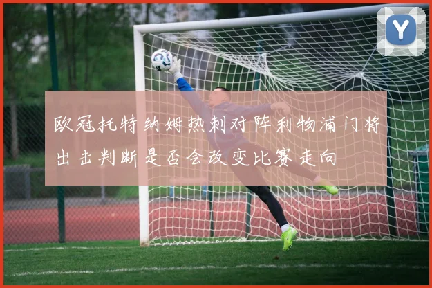 欧冠托特纳姆热刺对阵利物浦门将出击判断是否会改变比赛走向