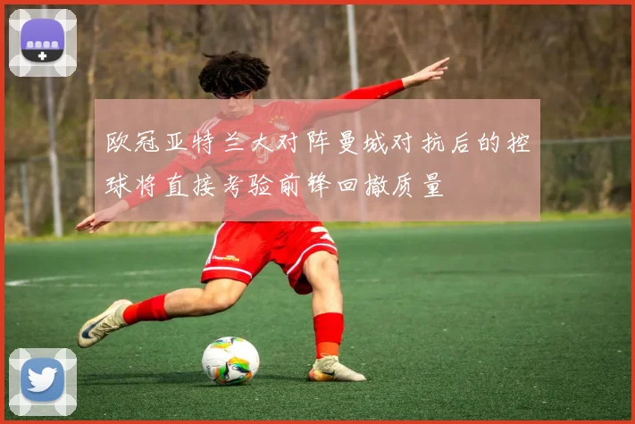 欧冠亚特兰大对阵曼城对抗后的控球将直接考验前锋回撤质量
