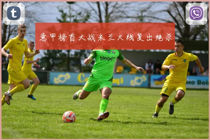 意甲榜首大战米兰火线复出绝杀
