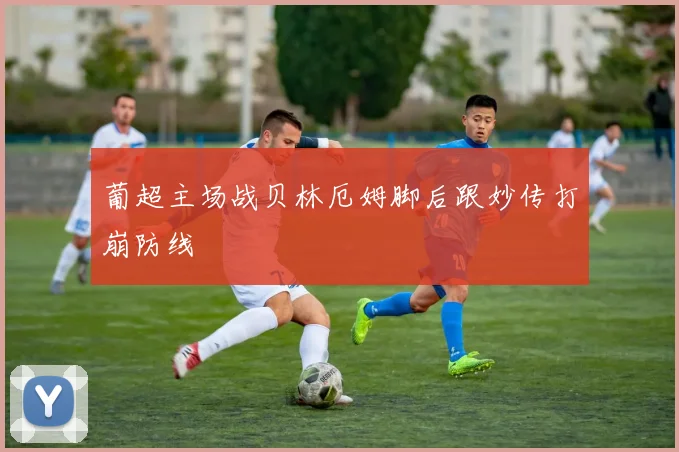 葡超主场战贝林厄姆脚后跟妙传打崩防线