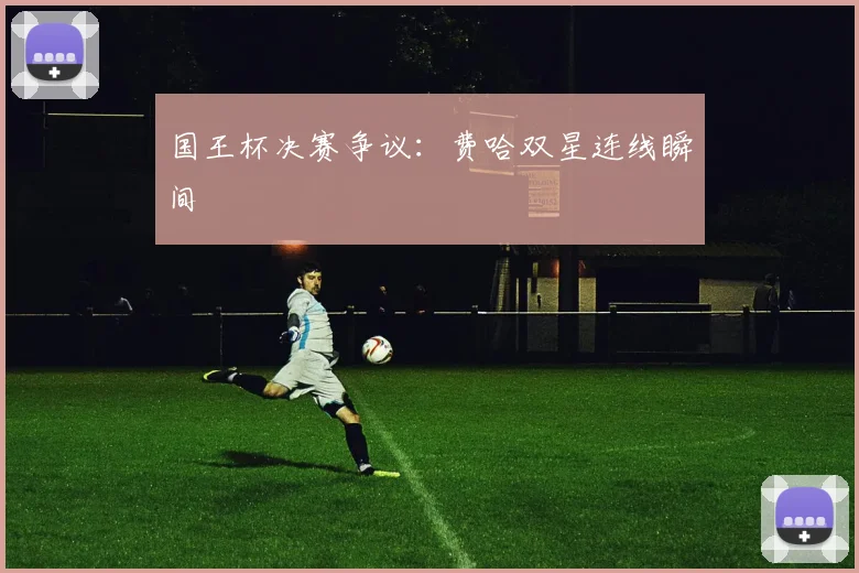 国王杯决赛争议：费哈双星连线瞬间