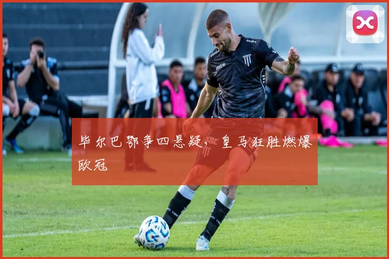 毕尔巴鄂争四悬疑，皇马狂胜燃爆欧冠