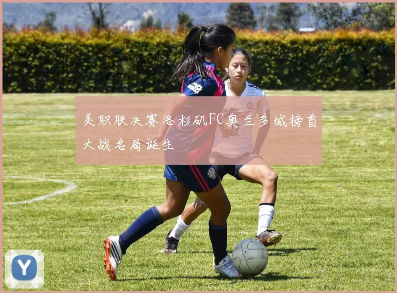 美职联决赛洛杉矶FC奥兰多城榜首大战名局诞生