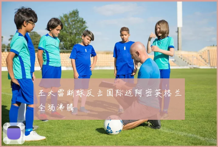 王大雷断球反击国际迈阿密英格兰全场沸腾