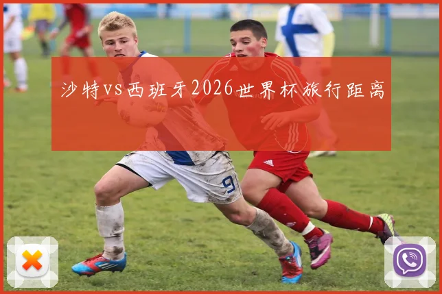 沙特vs西班牙2026世界杯旅行距离