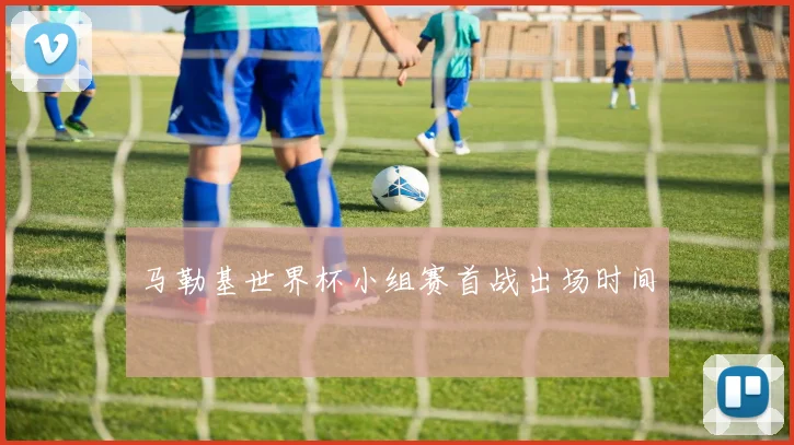 马勒基世界杯小组赛首战出场时间