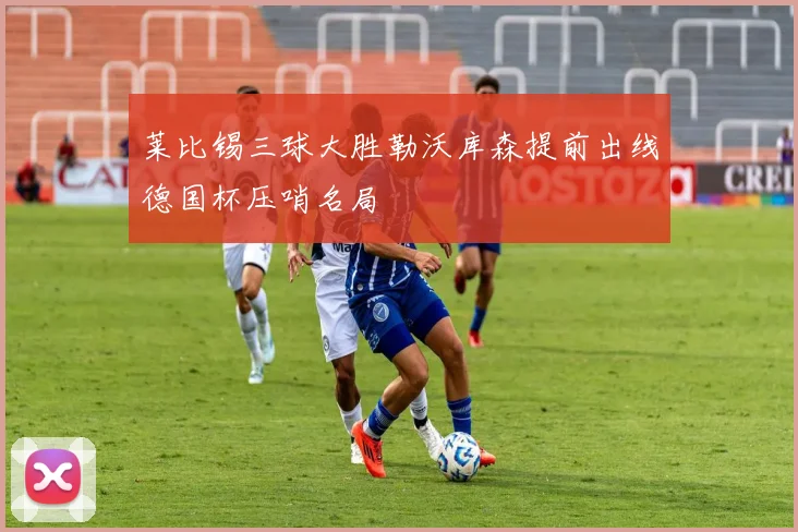 莱比锡三球大胜勒沃库森提前出线德国杯压哨名局