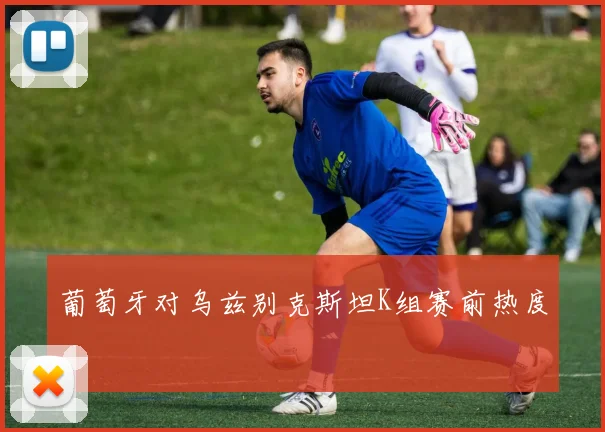 葡萄牙对乌兹别克斯坦K组赛前热度