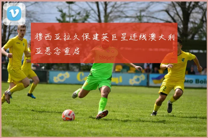 穆西亚拉久保建英巨星连线澳大利亚悬念重启