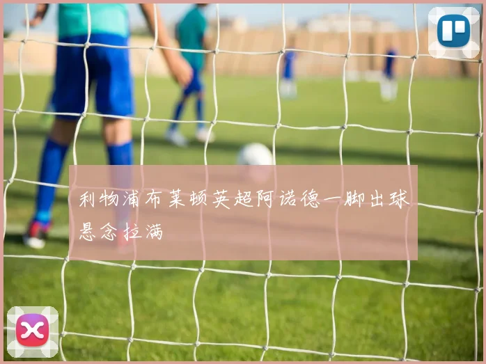 利物浦布莱顿英超阿诺德一脚出球悬念拉满