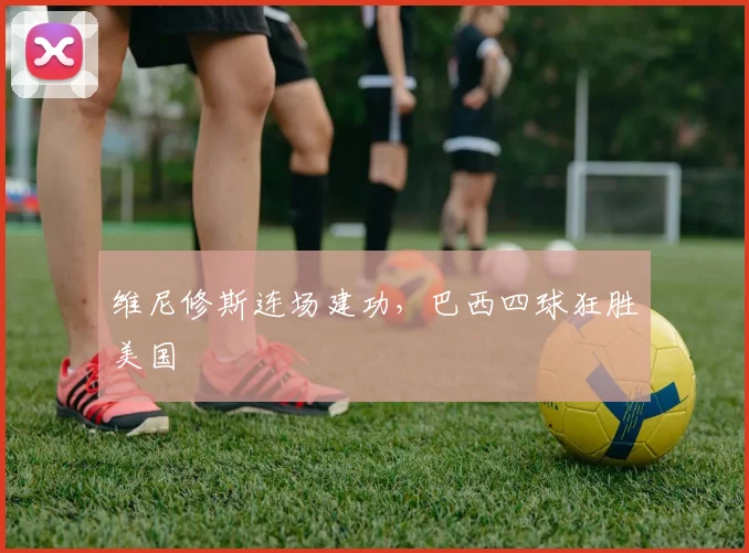 维尼修斯连场建功，巴西四球狂胜美国