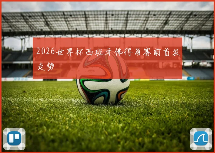 2026世界杯西班牙佛得角赛前首发走势