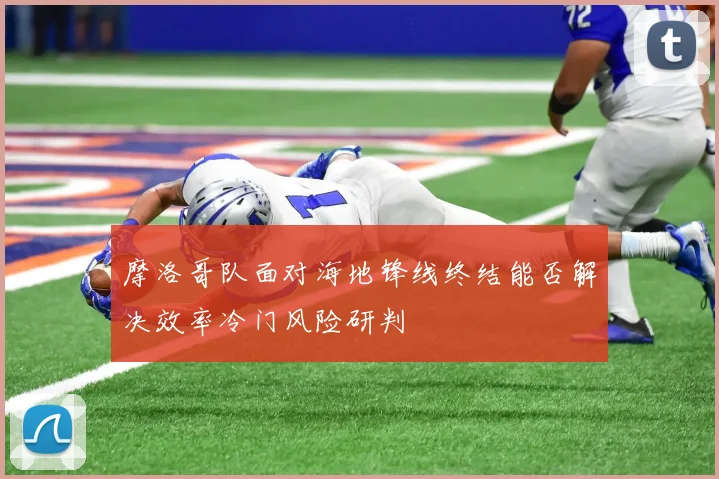 摩洛哥队面对海地锋线终结能否解决效率冷门风险研判