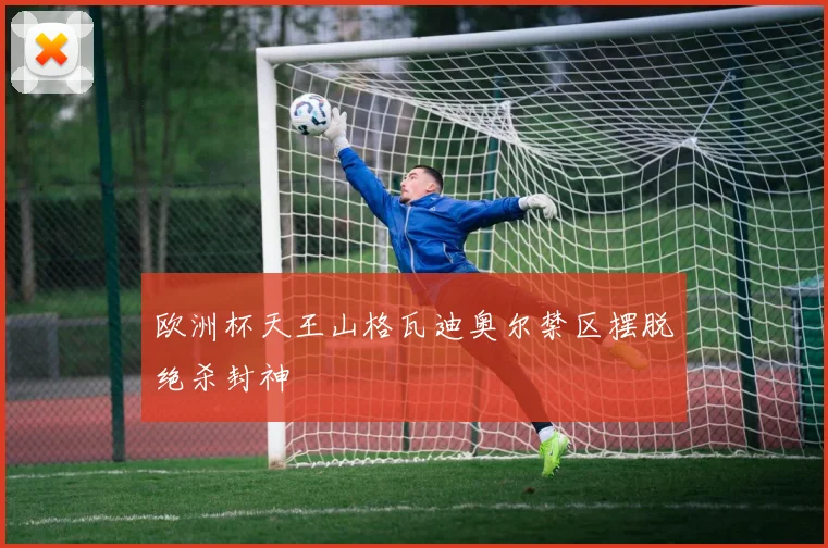 欧洲杯天王山格瓦迪奥尔禁区摆脱绝杀封神