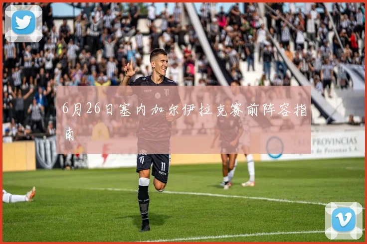 6月26日塞内加尔伊拉克赛前阵容指南