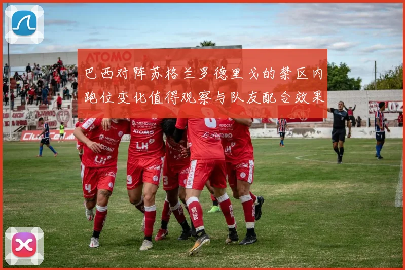 巴西对阵苏格兰罗德里戈的禁区内跑位变化值得观察与队友配合效果
