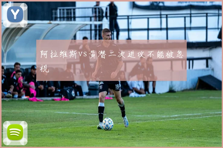 阿拉维斯vs黄潜二次进攻不能被忽视