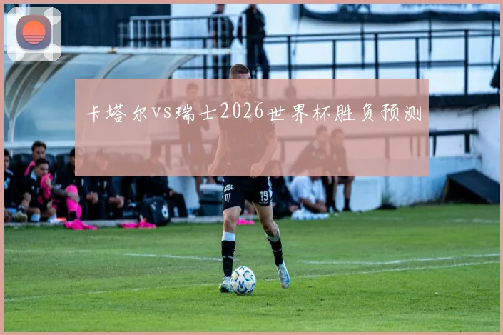 卡塔尔vs瑞士2026世界杯胜负预测