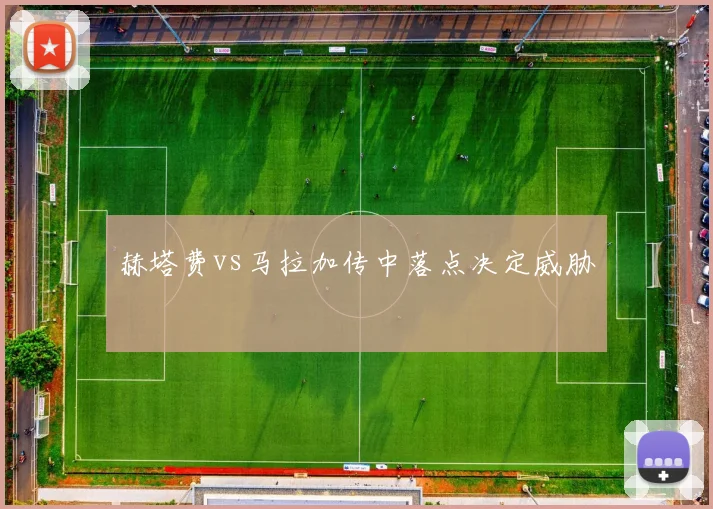 赫塔费vs马拉加传中落点决定威胁