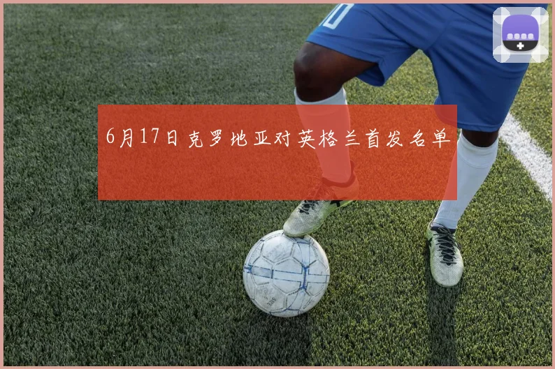 6月17日克罗地亚对英格兰首发名单