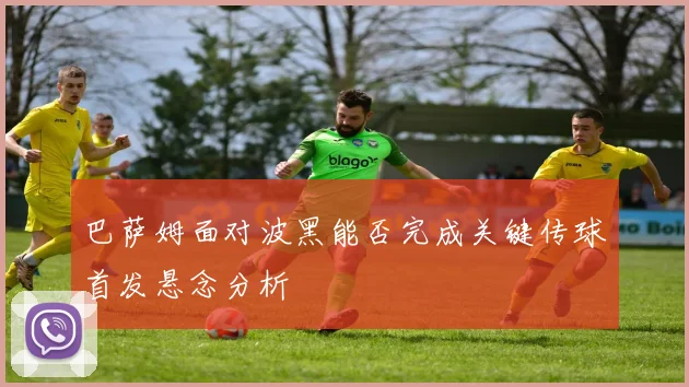 巴萨姆面对波黑能否完成关键传球首发悬念分析