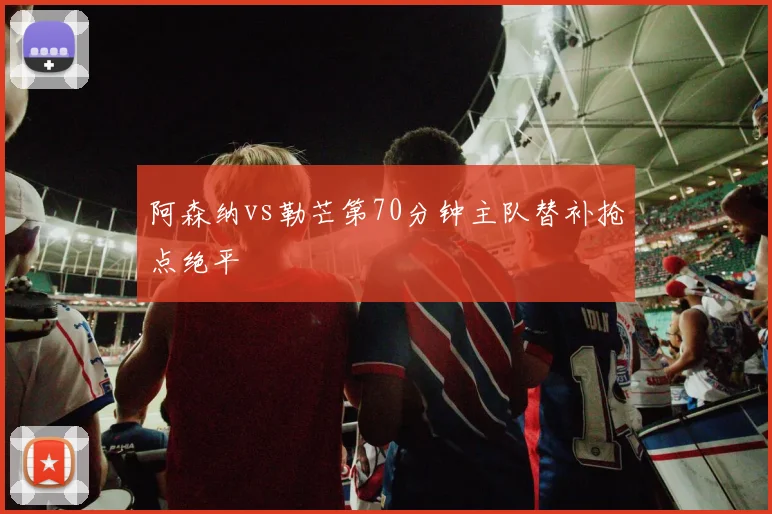 阿森纳vs勒芒第70分钟主队替补抢点绝平
