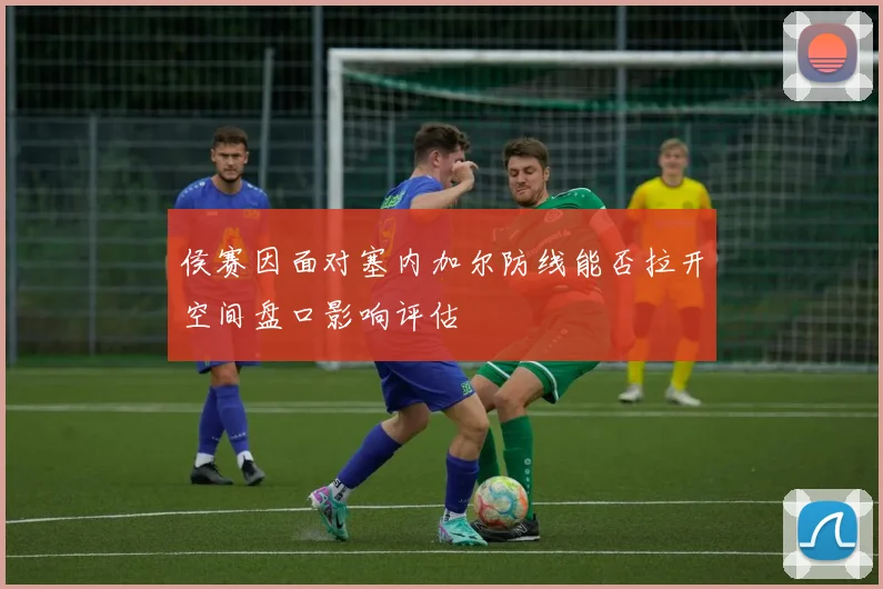 侯赛因面对塞内加尔防线能否拉开空间盘口影响评估