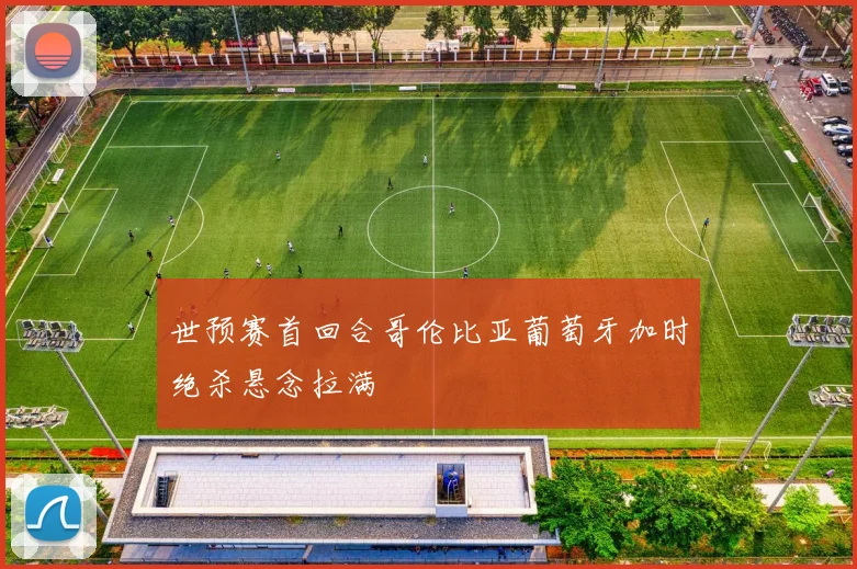 世预赛首回合哥伦比亚葡萄牙加时绝杀悬念拉满