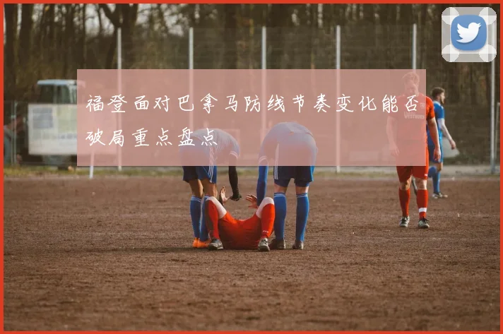 福登面对巴拿马防线节奏变化能否破局重点盘点