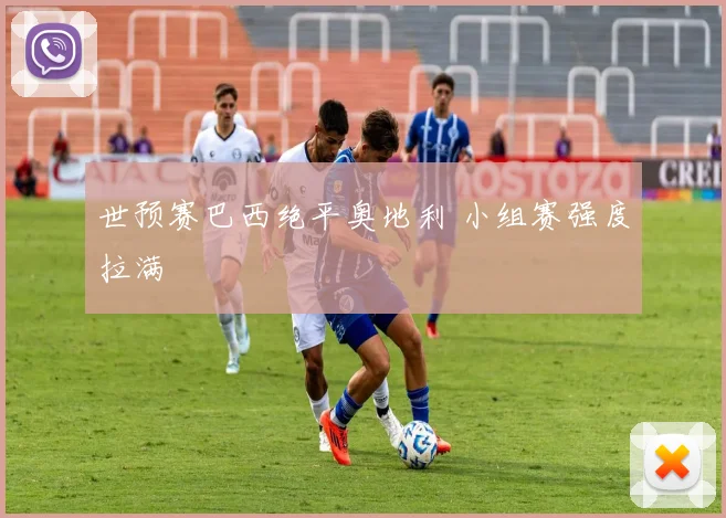 世预赛巴西绝平奥地利 小组赛强度拉满