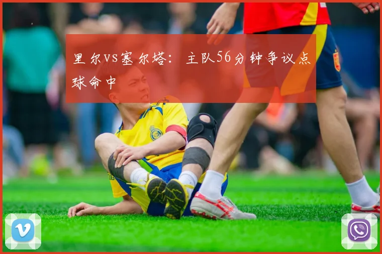 里尔vs塞尔塔：主队56分钟争议点球命中