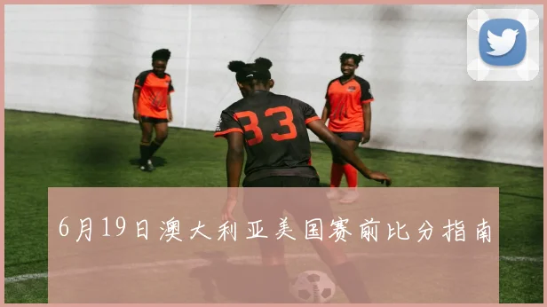 6月19日澳大利亚美国赛前比分指南